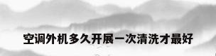 空调外机多久开展一次清洗才最好