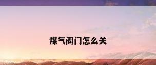 煤气阀门怎么关