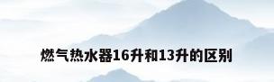 燃气热水器16升和13升的区别