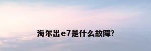 海尔出e7是什么故障?