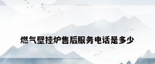 燃气壁挂炉售后服务电话是多少