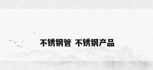 不锈钢管 不锈钢产品