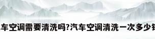 汽车空调需要清洗吗?汽车空调清洗一次多少钱?