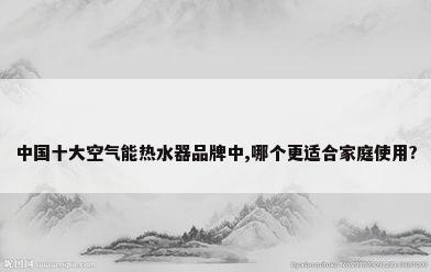 中国十大空气能热水器品牌中,哪个更适合家庭使用?