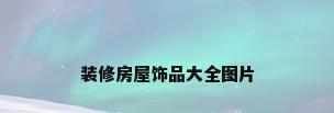 装修房屋饰品大全图片