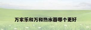 万家乐和万和热水器哪个更好