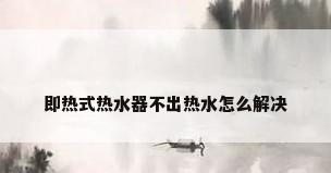 即热式热水器不出热水怎么解决