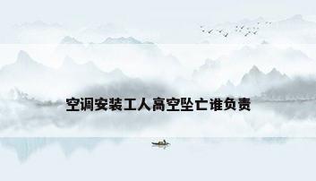 空调安装工人高空坠亡谁负责