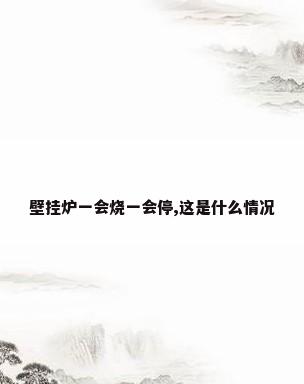 壁挂炉一会烧一会停,这是什么情况