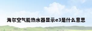 海尔空气能热水器显示e3是什么意思