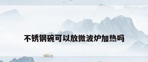 不锈钢碗可以放微波炉加热吗