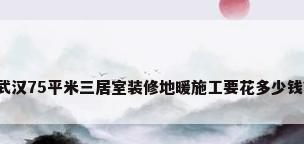 武汉75平米三居室装修地暖施工要花多少钱?