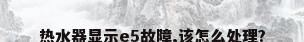 热水器显示e5故障,该怎么处理?