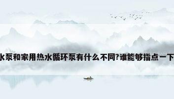家用增压热水泵和家用热水循环泵有什么不同?谁能够指点一下?_百度知 ...