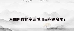 不同匹数的空调适用面积是多少?