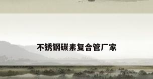 不锈钢碳素复合管厂家