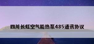 四川长虹空气能热泵485通讯协议
