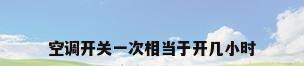 空调开关一次相当于开几小时
