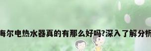 海尔电热水器真的有那么好吗?深入了解分析